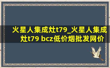 火星人集成灶t79_火星人集成灶t79 bcz(低价烟批发网)价格